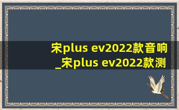 宋plus ev2022款音响_宋plus ev2022款测评